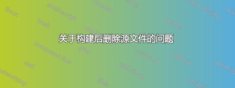 关于构建后删除源文件的问题