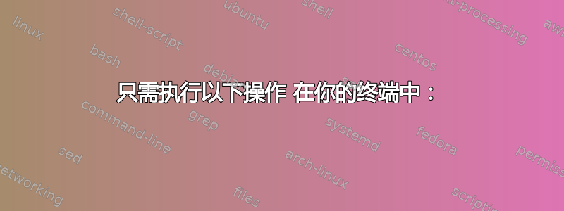 只需执行以下操作 在你的终端中：