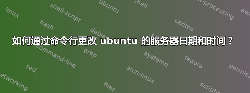 如何通过命令行更改 ubuntu 的服务器日期和时间？