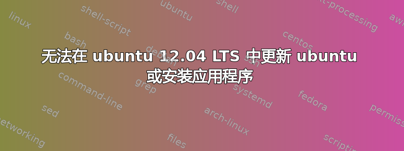 无法在 ubuntu 12.04 LTS 中更新 ubuntu 或安装应用程序