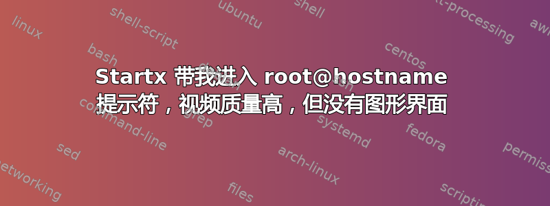 Startx 带我进入 root@hostname 提示符，视频质量高，但没有图形界面