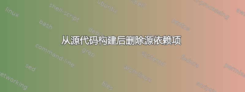 从源代码构建后删除源依赖项