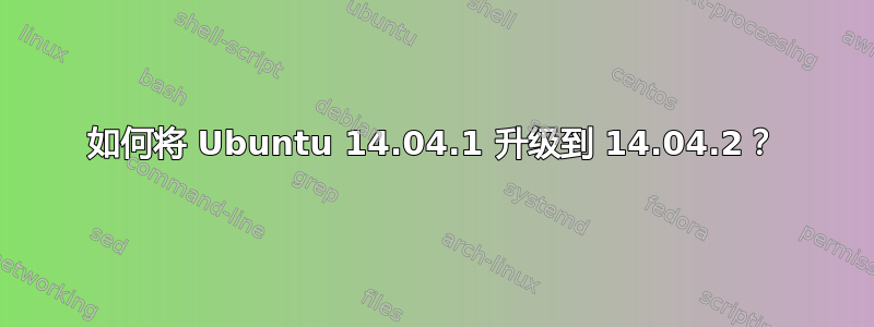 如何将 Ubuntu 14.04.1 升级到 14.04.2？