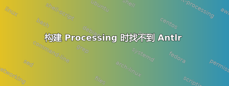 构建 Processing 时找不到 Antlr