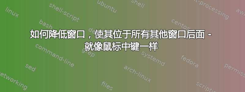 如何降低窗口，使其位于所有其他窗口后面 - 就像鼠标中键一样