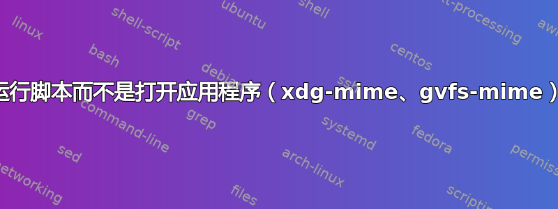 运行脚本而不是打开应用程序（xdg-mime、gvfs-mime）