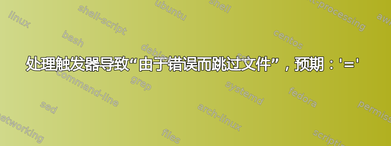 处理触发器导致“由于错误而跳过文件”，预期：'='