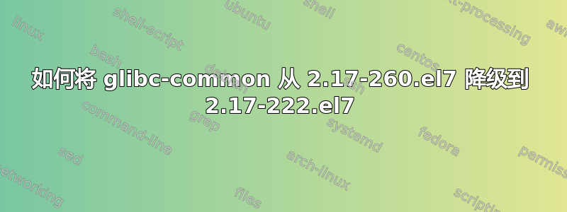 如何将 glibc-common 从 2.17-260.el7 降级到 2.17-222.el7