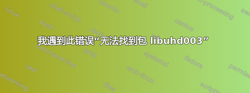 我遇到此错误“无法找到包 libuhd003”