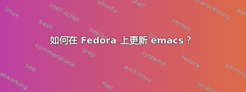 如何在 Fedora 上更新 emacs？