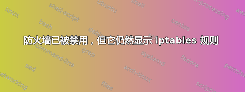 防火墙已被禁用，但它仍然显示 iptables 规则