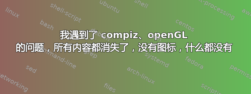 我遇到了 compiz、openGL 的问题，所有内容都消失了，没有图标，什么都没有