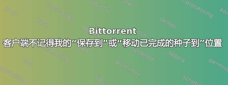 Bittorrent 客户端不记得我的“保存到”或“移动已完成的种子到”位置