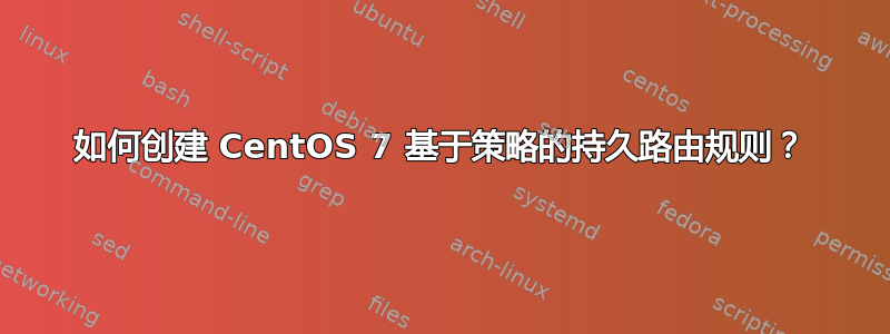 如何创建 CentOS 7 基于策略的持久路由规则？