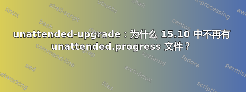 unattended-upgrade：为什么 15.10 中不再有 unattended.progress 文件？
