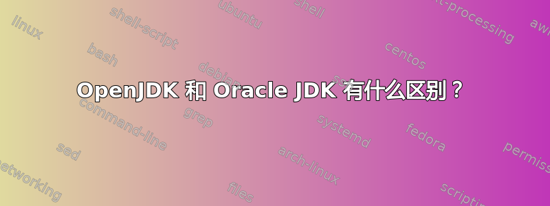 OpenJDK 和 Oracle JDK 有什么区别？