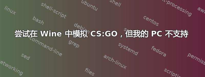 尝试在 Wine 中模拟 CS:GO，但我的 PC 不支持