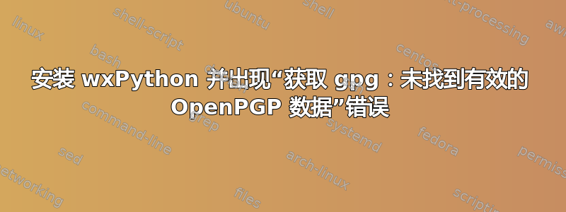 安装 wxPython 并出现“获取 gpg：未找到有效的 OpenPGP 数据”错误