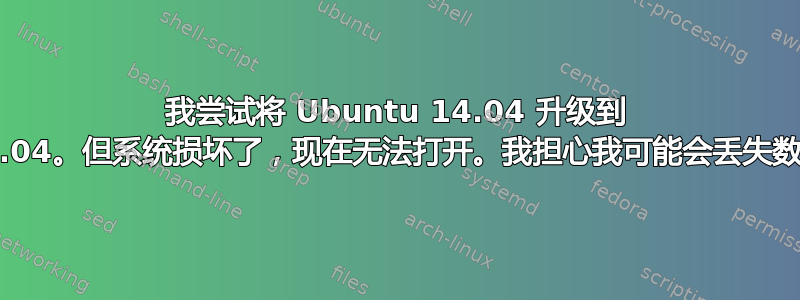 我尝试将 Ubuntu 14.04 升级到 15.04。但系统损坏了，现在无法打开。我担心我可能会丢失数据