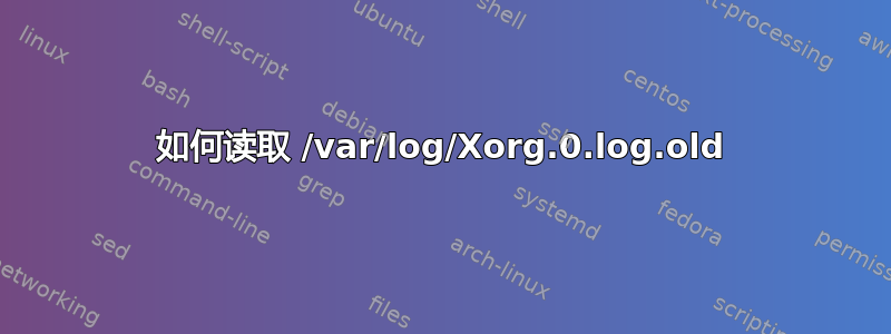 如何读取 /var/log/Xorg.0.log.old