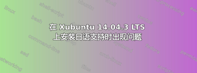 在 Xubuntu 14.04.3 LTS 上安装日语支持时出现问题