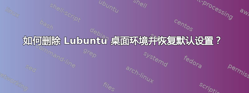 如何删除 Lubuntu 桌面环境并恢复默认设置？