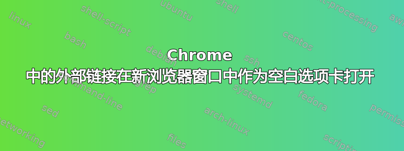 Chrome 中的外部链接在新浏览器窗口中作为空白选项卡打开