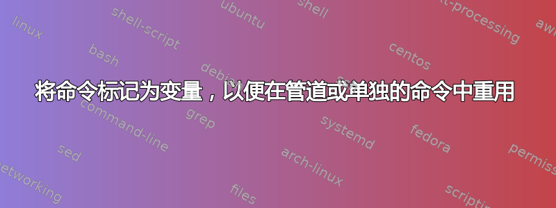 将命令标记为变量，以便在管道或单独的命令中重用