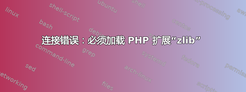 连接错误：必须加载 PHP 扩展“zlib”