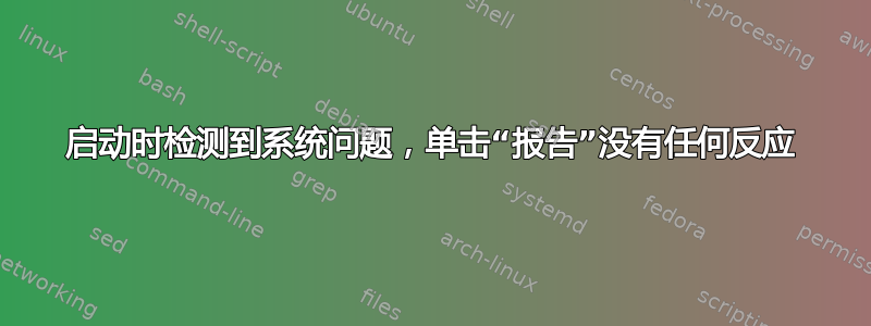 启动时检测到系统问题，单击“报告”没有任何反应