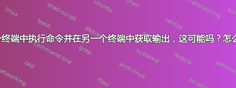 在一个终端中执行命令并在另一个终端中获取输出，这可能吗？怎么样？