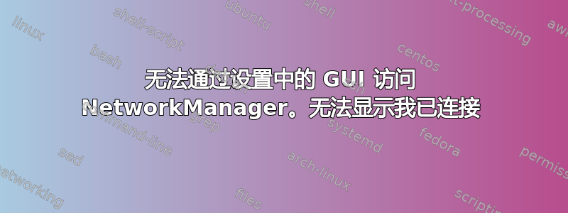 无法通过设置中的 GUI 访问 NetworkManager。无法显示我已连接