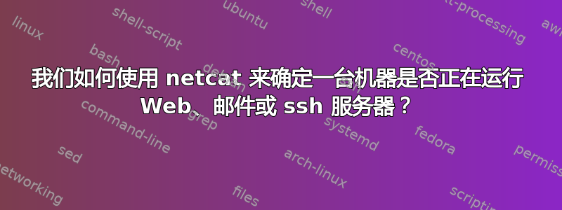 我们如何使用 netcat 来确定一台机器是否正在运行 Web、邮件或 ssh 服务器？