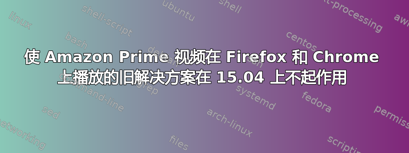 使 Amazon Prime 视频在 Firefox 和 Chrome 上播放的旧解决方案在 15.04 上不起作用