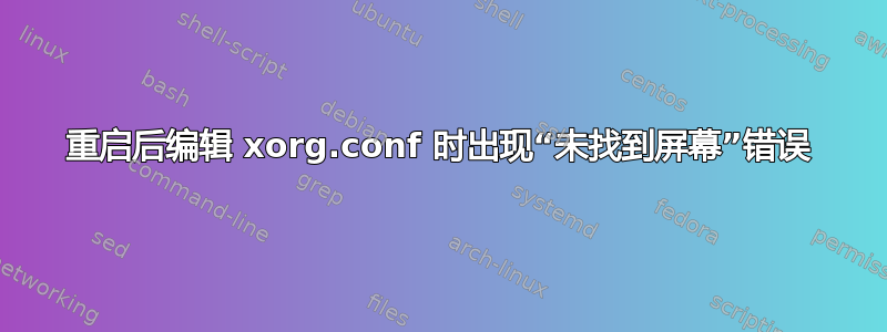 重启后编辑 xorg.conf 时出现“未找到屏幕”错误