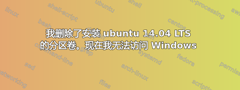 我删除了安装 ubuntu 14.04 LTS 的分区卷。现在我无法访问 Windows