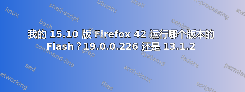 我的 15.10 版 Firefox 42 运行哪个版本的 Flash？19.0.0.226 还是 13.1.2