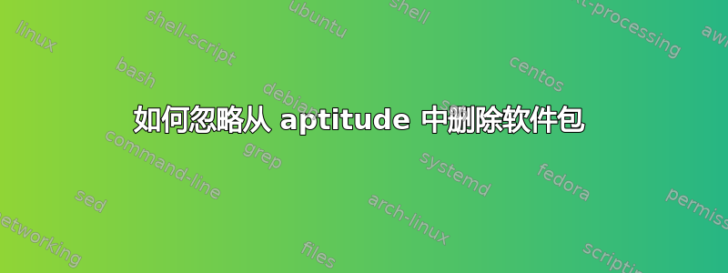 如何忽略从 aptitude 中删除软件包