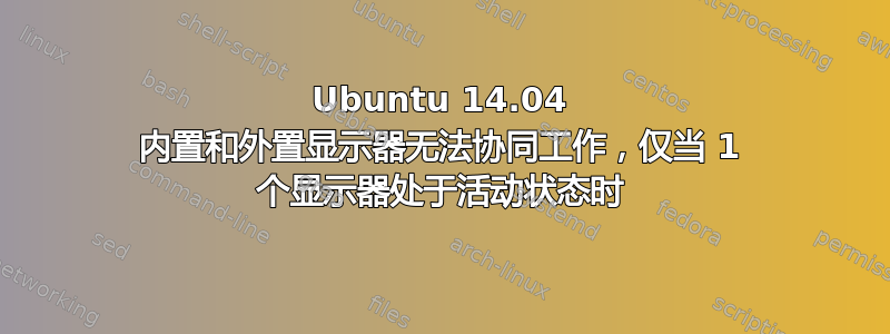 Ubuntu 14.04 内置和外置显示器无法协同工作，仅当 1 个显示器处于活动状态时