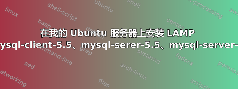 在我的 Ubuntu 服务器上安装 LAMP 时出现错误（apache2-bin、mysql-client-5.5、mysql-serer-5.5、mysql-server-core-5.5、php5-common）