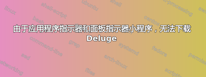 由于应用程序指示器和面板指示器小程序，无法下载 Deluge