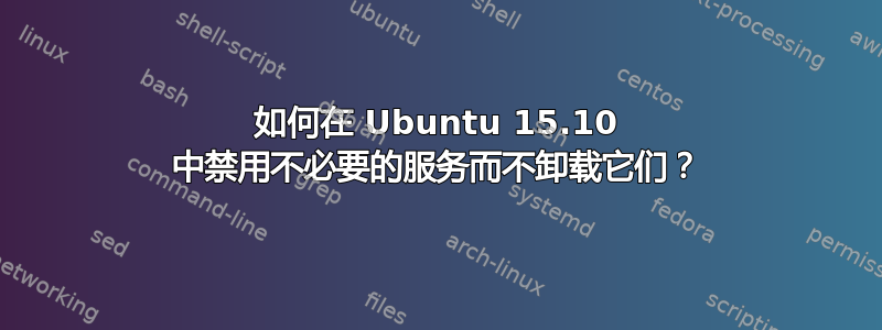 如何在 Ubuntu 15.10 中禁用不必要的服务而不卸载它们？