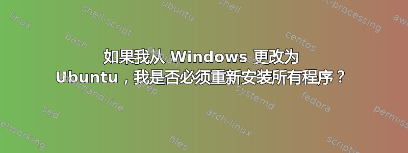 如果我从 Windows 更改为 Ubuntu，我是否必须重新安装所有程序？