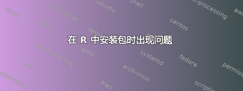 在 R 中安装包时出现问题