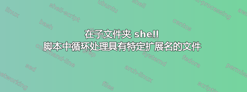 在子文件夹 shell 脚本中循环处理具有特定扩展名的文件