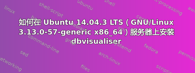 如何在 Ubuntu 14.04.3 LTS（GNU/Linux 3.13.0-57-generic x86_64）服务器上安装 dbvisualiser