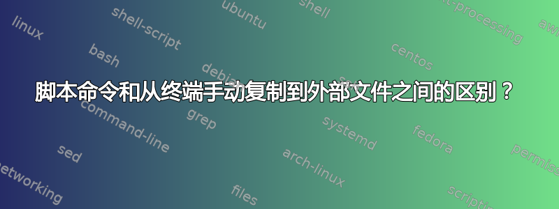 脚本命令和从终端手动复制到外部文件之间的区别？