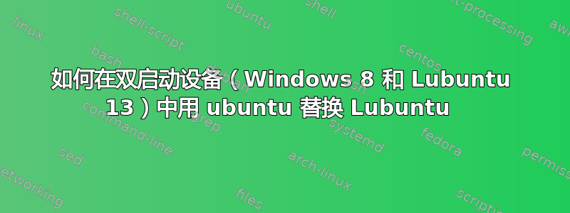 如何在双启动设备（Windows 8 和 Lubuntu 13）中用 ubuntu 替换 Lubuntu 