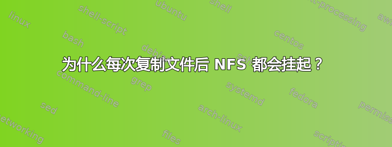 为什么每次复制文件后 NFS 都会挂起？