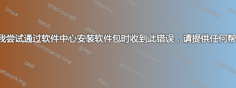 当我尝试通过软件中心安装软件包时收到此错误，请提供任何帮助